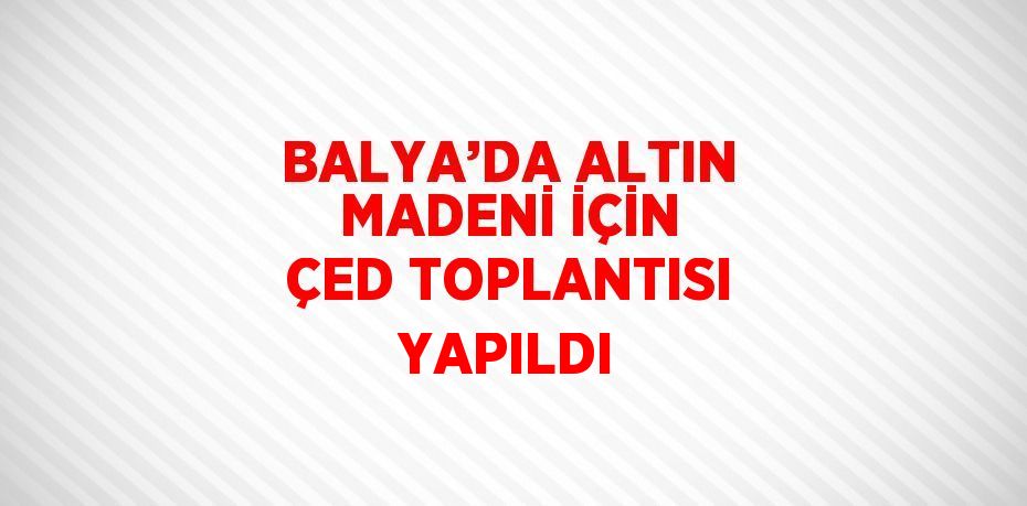 BALYA’DA ALTIN MADENİ İÇİN ÇED TOPLANTISI YAPILDI