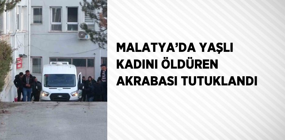 MALATYA’DA YAŞLI KADINI ÖLDÜREN AKRABASI TUTUKLANDI