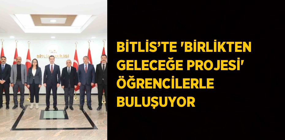 BİTLİS’TE 'BİRLİKTEN GELECEĞE PROJESİ' ÖĞRENCİLERLE BULUŞUYOR