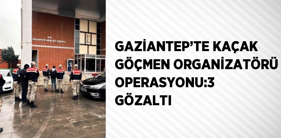 GAZİANTEP’TE KAÇAK GÖÇMEN ORGANİZATÖRÜ OPERASYONU:3 GÖZALTI