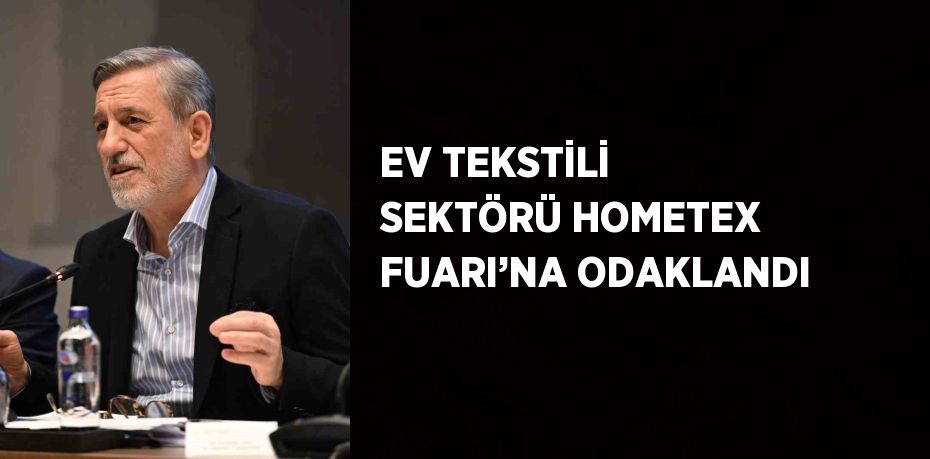 EV TEKSTİLİ SEKTÖRÜ HOMETEX FUARI’NA ODAKLANDI