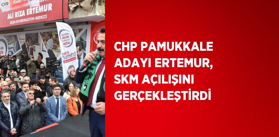 CHP PAMUKKALE ADAYI ERTEMUR, SKM AÇILIŞINI GERÇEKLEŞTİRDİ