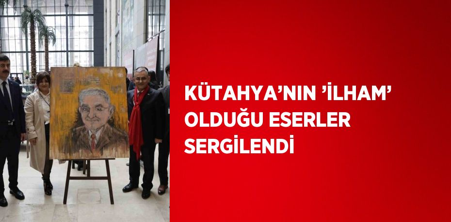 KÜTAHYA’NIN ’İLHAM’ OLDUĞU ESERLER SERGİLENDİ