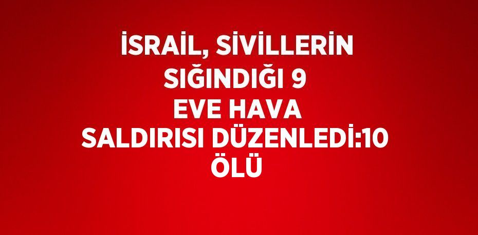 İSRAİL, SİVİLLERİN SIĞINDIĞI 9 EVE HAVA SALDIRISI DÜZENLEDİ:10 ÖLÜ