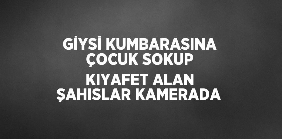 GİYSİ KUMBARASINA ÇOCUK SOKUP KIYAFET ALAN ŞAHISLAR KAMERADA