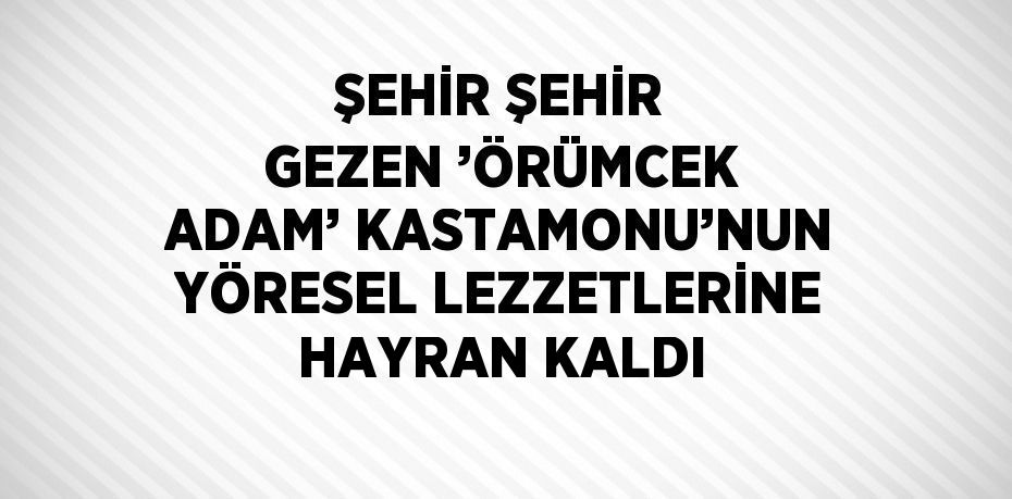 ŞEHİR ŞEHİR GEZEN ’ÖRÜMCEK ADAM’ KASTAMONU’NUN YÖRESEL LEZZETLERİNE HAYRAN KALDI