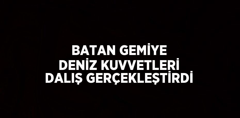 BATAN GEMİYE DENİZ KUVVETLERİ DALIŞ GERÇEKLEŞTİRDİ