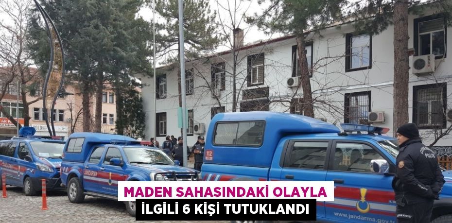 MADEN SAHASINDAKİ OLAYLA İLGİLİ 6 KİŞİ TUTUKLANDI