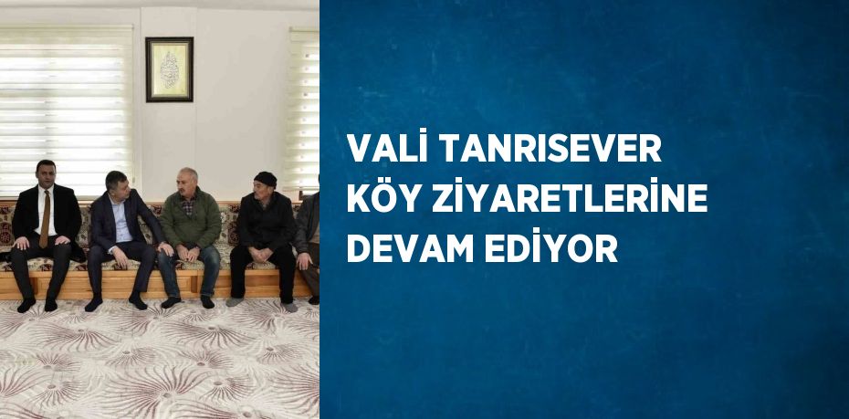 VALİ TANRISEVER KÖY ZİYARETLERİNE DEVAM EDİYOR