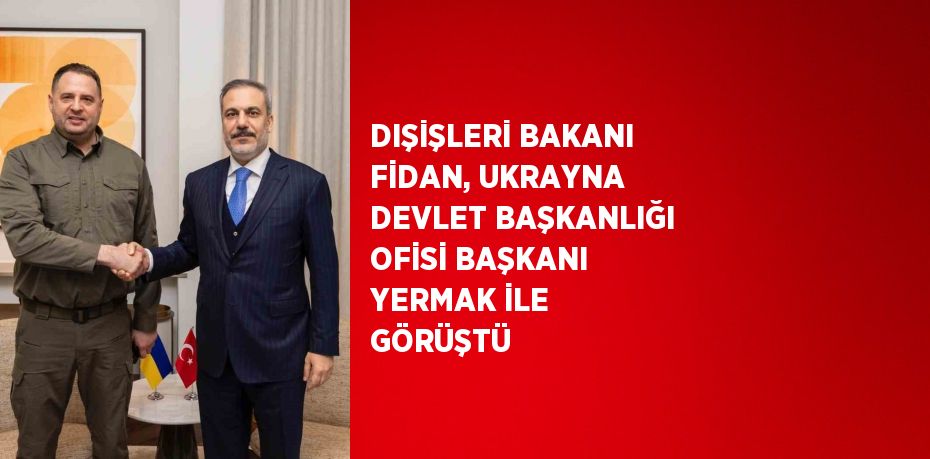 DIŞİŞLERİ BAKANI FİDAN, UKRAYNA DEVLET BAŞKANLIĞI OFİSİ BAŞKANI YERMAK İLE GÖRÜŞTÜ