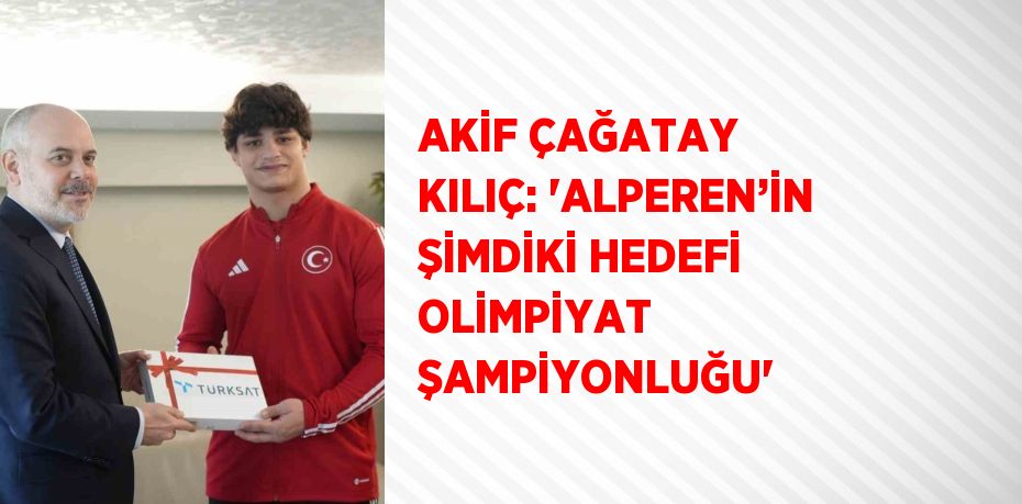 AKİF ÇAĞATAY KILIÇ: 'ALPEREN’İN ŞİMDİKİ HEDEFİ OLİMPİYAT ŞAMPİYONLUĞU'