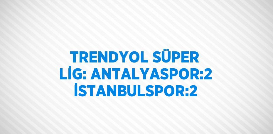 TRENDYOL SÜPER LİG: ANTALYASPOR:2 İSTANBULSPOR:2