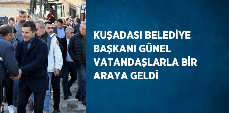 KUŞADASI BELEDİYE BAŞKANI GÜNEL VATANDAŞLARLA BİR ARAYA GELDİ