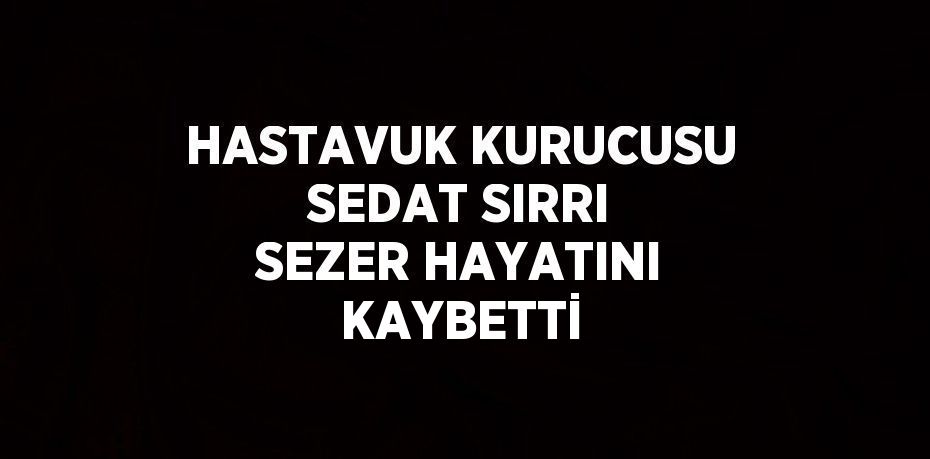 HASTAVUK KURUCUSU SEDAT SIRRI SEZER HAYATINI KAYBETTİ