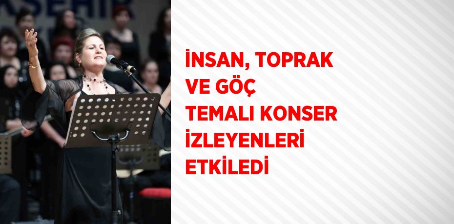 İNSAN, TOPRAK VE GÖÇ TEMALI KONSER İZLEYENLERİ ETKİLEDİ