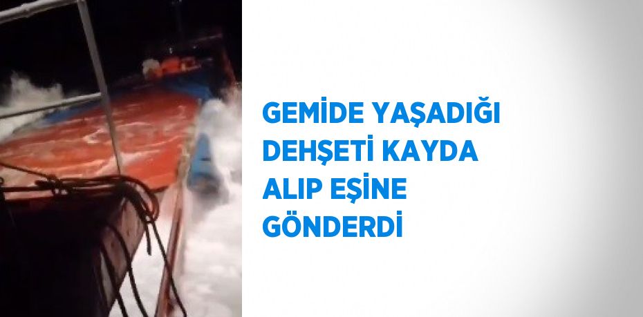 GEMİDE YAŞADIĞI DEHŞETİ KAYDA ALIP EŞİNE GÖNDERDİ