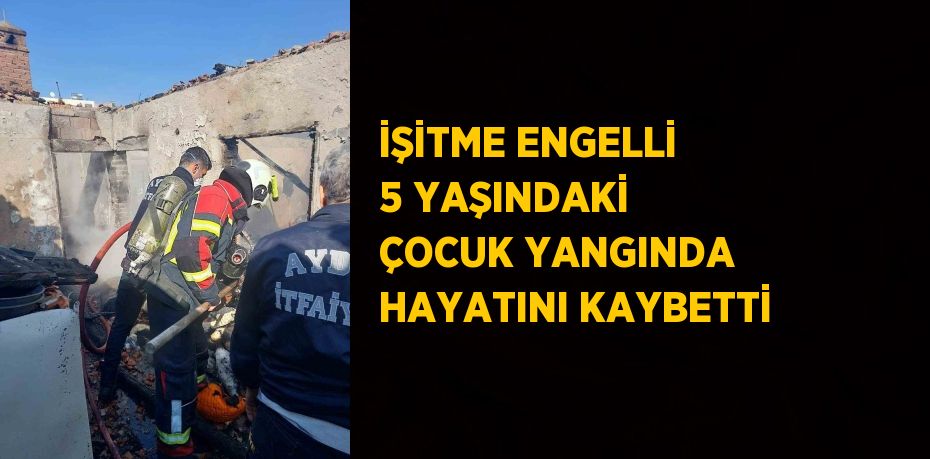 İŞİTME ENGELLİ 5 YAŞINDAKİ ÇOCUK YANGINDA HAYATINI KAYBETTİ