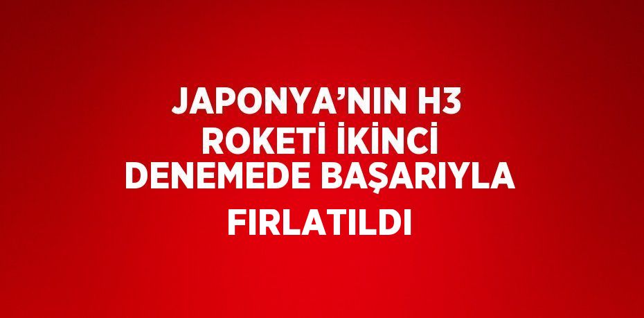 JAPONYA’NIN H3 ROKETİ İKİNCİ DENEMEDE BAŞARIYLA FIRLATILDI