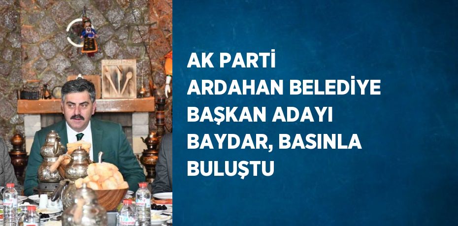 AK PARTİ ARDAHAN BELEDİYE BAŞKAN ADAYI BAYDAR, BASINLA BULUŞTU