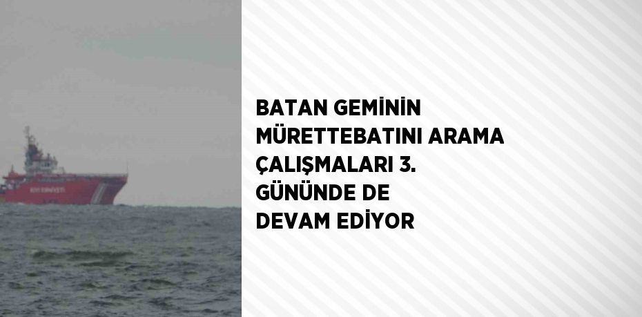 BATAN GEMİNİN MÜRETTEBATINI ARAMA ÇALIŞMALARI 3. GÜNÜNDE DE DEVAM EDİYOR