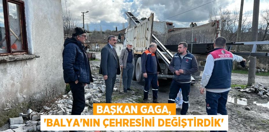 BAŞKAN GAGA, “BALYA’NIN ÇEHRESİNİ DEĞİŞTİRDİK”