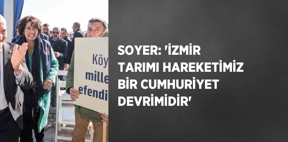 SOYER: 'İZMİR TARIMI HAREKETİMİZ BİR CUMHURİYET DEVRİMİDİR'