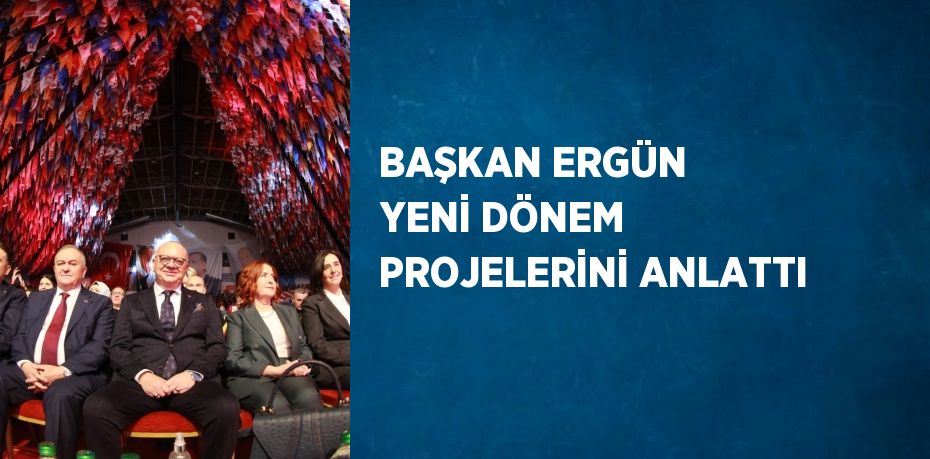 BAŞKAN ERGÜN YENİ DÖNEM PROJELERİNİ ANLATTI