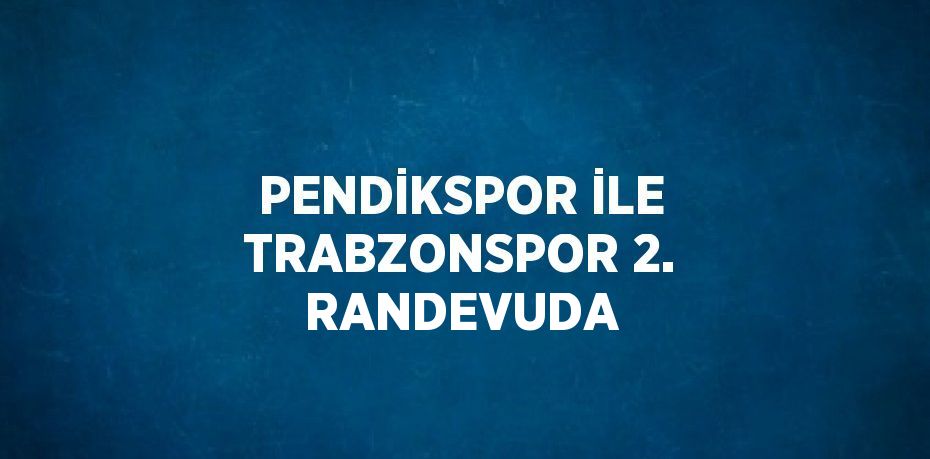 PENDİKSPOR İLE TRABZONSPOR 2. RANDEVUDA