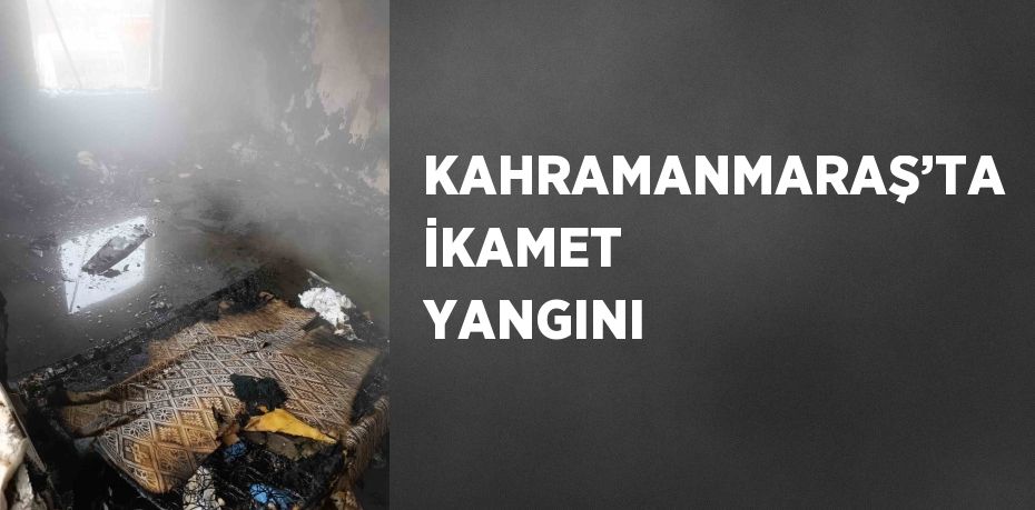 KAHRAMANMARAŞ’TA İKAMET YANGINI