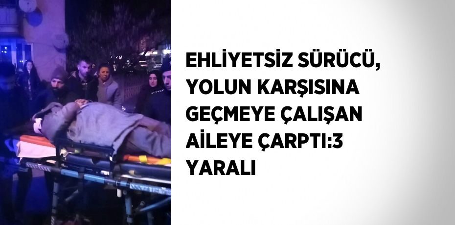 EHLİYETSİZ SÜRÜCÜ, YOLUN KARŞISINA GEÇMEYE ÇALIŞAN AİLEYE ÇARPTI:3 YARALI