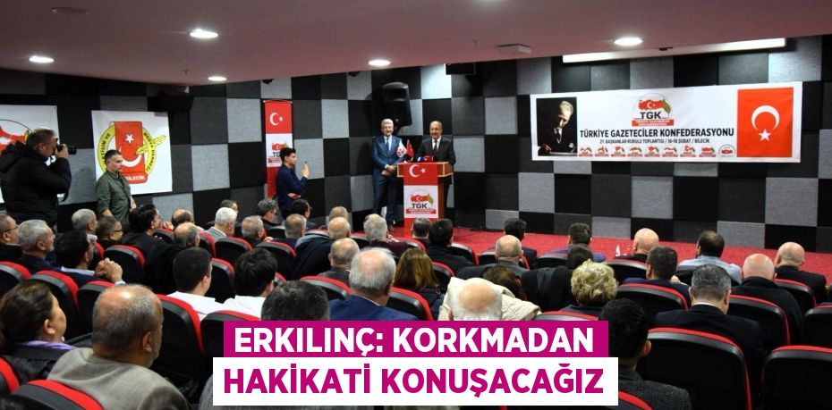 ERKILINÇ: KORKMADAN HAKİKATİ KONUŞACAĞIZ