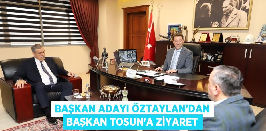 BAŞKAN ADAYI ÖZTAYLAN’DAN BAŞKAN TOSUN’A ZİYARET