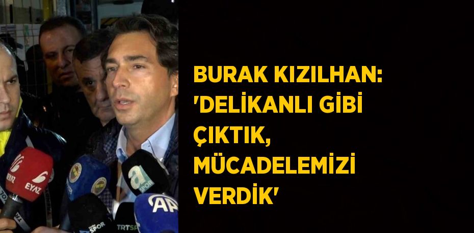 BURAK KIZILHAN: 'DELİKANLI GİBİ ÇIKTIK, MÜCADELEMİZİ VERDİK'