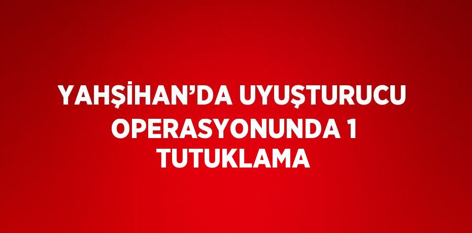 YAHŞİHAN’DA UYUŞTURUCU OPERASYONUNDA 1 TUTUKLAMA