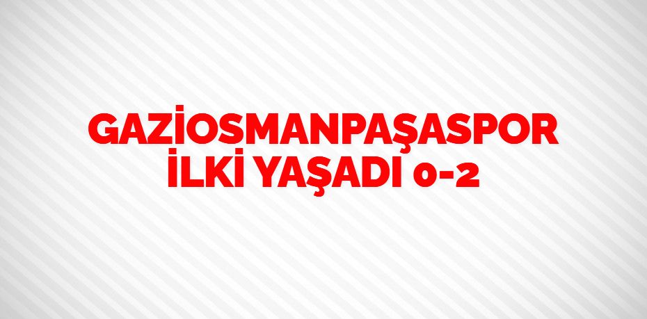 GAZİOSMANPAŞASPOR İLKİ YAŞADI   0-2