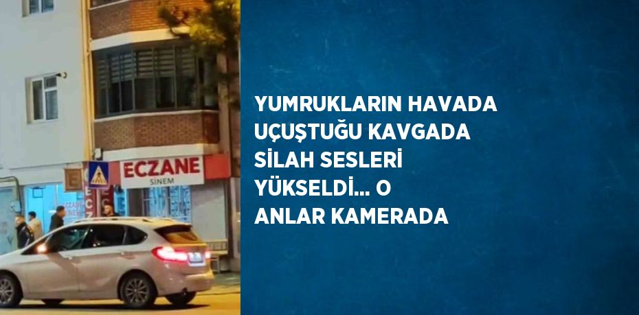 YUMRUKLARIN HAVADA UÇUŞTUĞU KAVGADA SİLAH SESLERİ YÜKSELDİ... O ANLAR KAMERADA