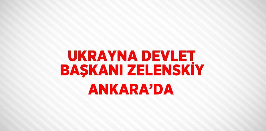 UKRAYNA DEVLET BAŞKANI ZELENSKİY ANKARA’DA