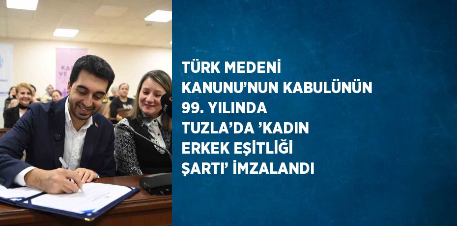 TÜRK MEDENİ KANUNU’NUN KABULÜNÜN 99. YILINDA TUZLA’DA ’KADIN ERKEK EŞİTLİĞİ ŞARTI’ İMZALANDI