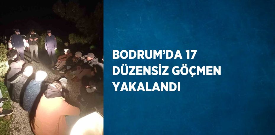 BODRUM’DA 17 DÜZENSİZ GÖÇMEN YAKALANDI