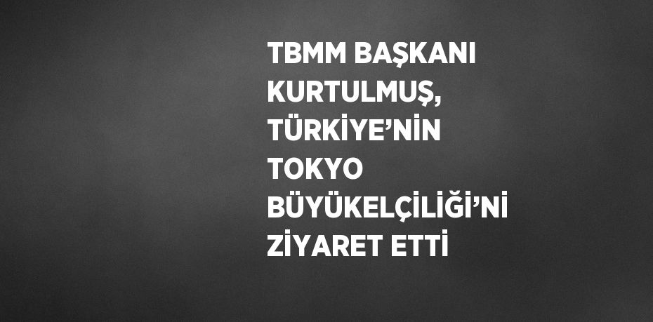 TBMM BAŞKANI KURTULMUŞ, TÜRKİYE’NİN TOKYO BÜYÜKELÇİLİĞİ’Nİ ZİYARET ETTİ