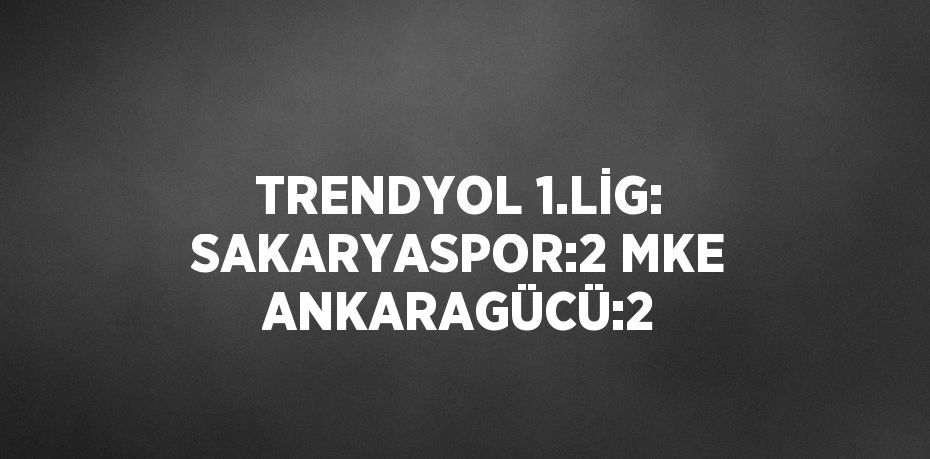 TRENDYOL 1.LİG: SAKARYASPOR:2 MKE ANKARAGÜCÜ:2
