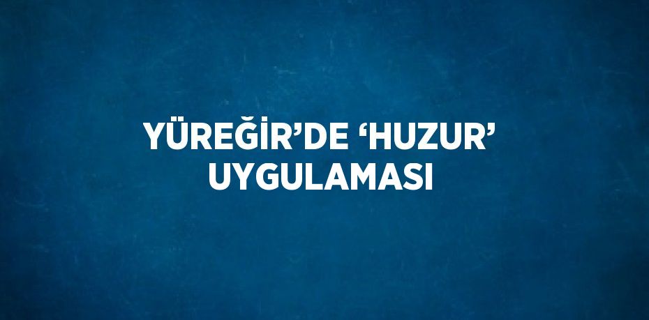 YÜREĞİR’DE ‘HUZUR’ UYGULAMASI