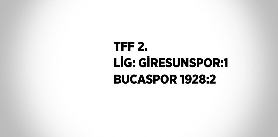 TFF 2. LİG: GİRESUNSPOR:1 BUCASPOR 1928:2