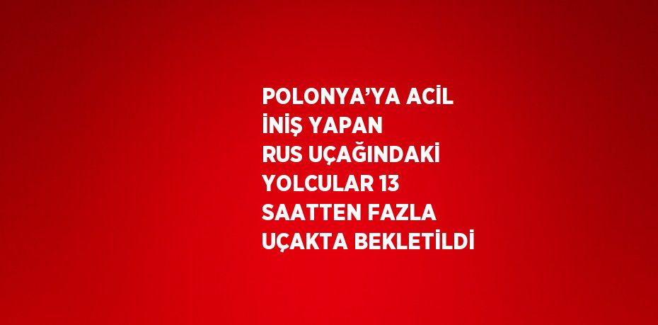 POLONYA’YA ACİL İNİŞ YAPAN RUS UÇAĞINDAKİ YOLCULAR 13 SAATTEN FAZLA UÇAKTA BEKLETİLDİ