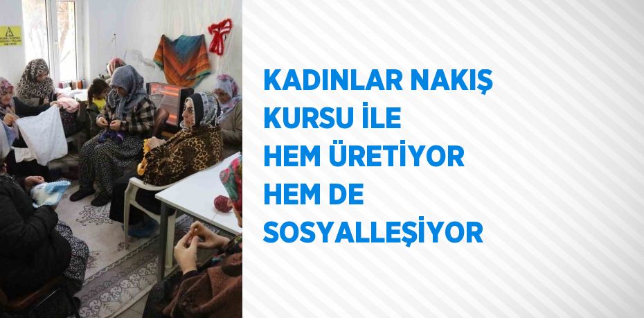 KADINLAR NAKIŞ KURSU İLE HEM ÜRETİYOR HEM DE SOSYALLEŞİYOR