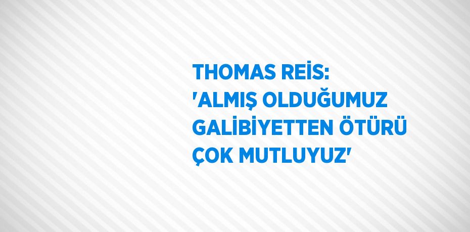 THOMAS REİS: 'ALMIŞ OLDUĞUMUZ GALİBİYETTEN ÖTÜRÜ ÇOK MUTLUYUZ'