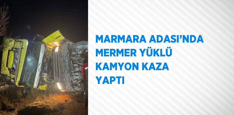 MARMARA ADASI’NDA MERMER YÜKLÜ KAMYON KAZA YAPTI