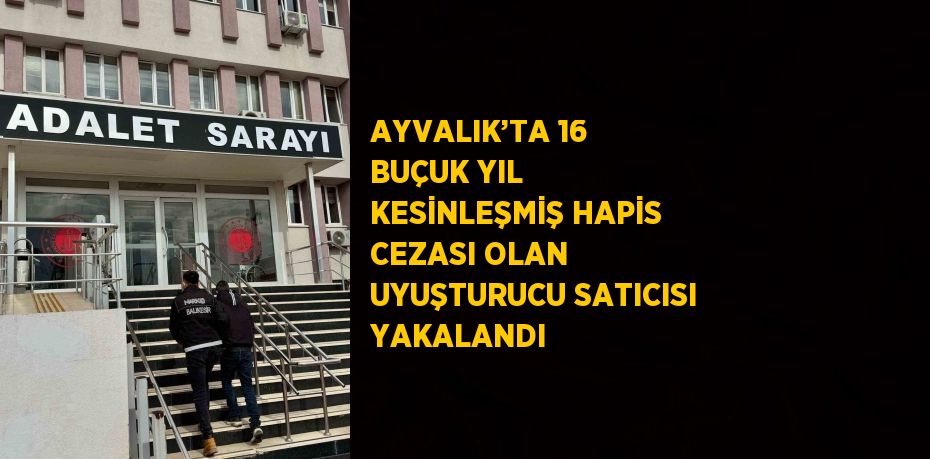 AYVALIK’TA 16 BUÇUK YIL KESİNLEŞMİŞ HAPİS CEZASI OLAN UYUŞTURUCU SATICISI YAKALANDI