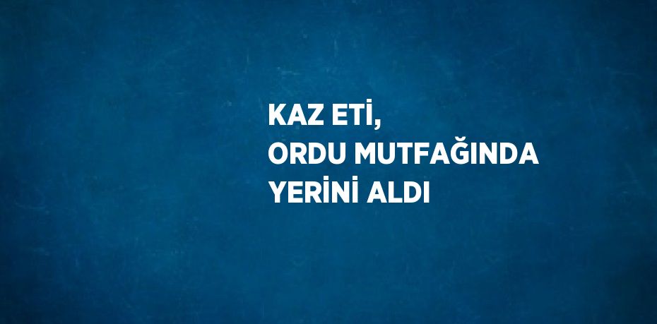 KAZ ETİ, ORDU MUTFAĞINDA YERİNİ ALDI