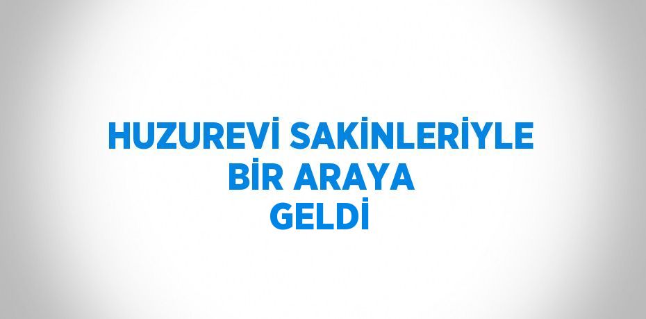 HUZUREVİ SAKİNLERİYLE BİR ARAYA GELDİ